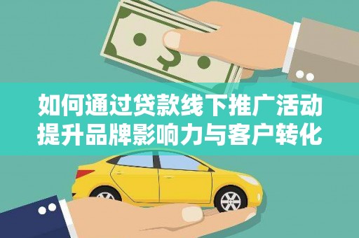 通山如何通过贷款线下推广活动提升品牌影响力与客户转化率