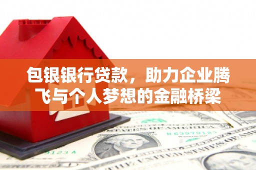 通山包银银行贷款，助力企业腾飞与个人梦想的金融桥梁