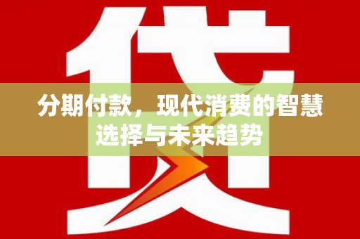 通山分期付款，现代消费的智慧选择与未来趋势