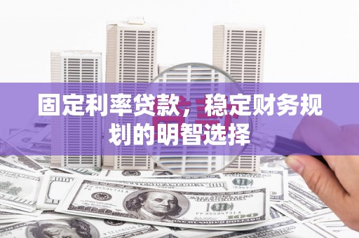 通山固定利率贷款，稳定财务规划的明智选择