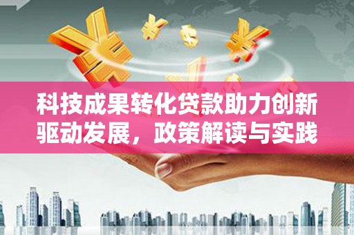 通山科技成果转化贷款助力创新驱动发展，政策解读与实践探索