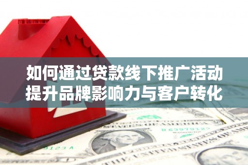 通山如何通过贷款线下推广活动提升品牌影响力与客户转化率