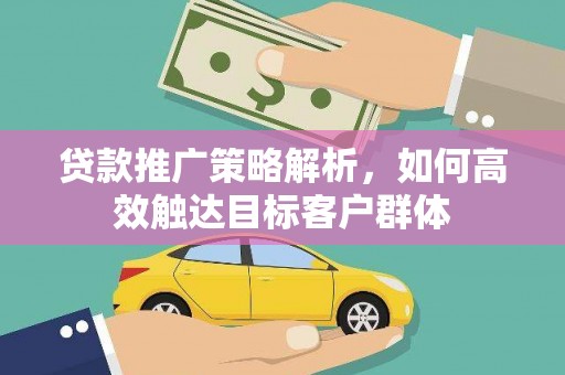 通山贷款推广策略解析，如何高效触达目标客户群体