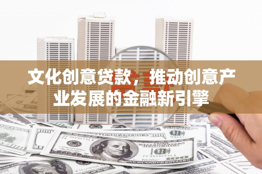 通山文化创意贷款，推动创意产业发展的金融新引擎