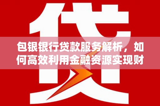 通山包银银行贷款服务解析，如何高效利用金融资源实现财富增长