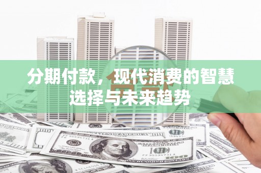 通山分期付款，现代消费的智慧选择与未来趋势