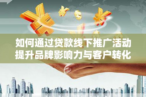 通山如何通过贷款线下推广活动提升品牌影响力与客户转化率