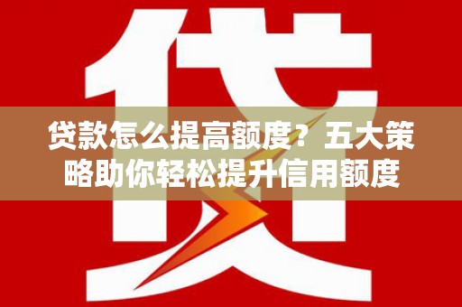 通山贷款怎么提高额度？五大策略助你轻松提升信用额度