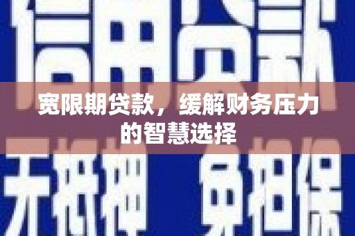 通山宽限期贷款，缓解财务压力的智慧选择