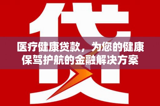 通山医疗健康贷款，为您的健康保驾护航的金融解决方案