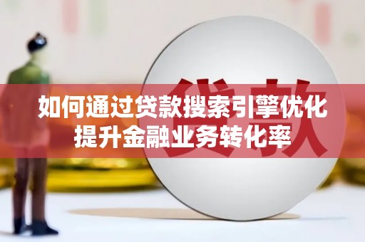 通山如何通过贷款搜索引擎优化提升金融业务转化率