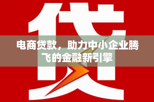 通山电商贷款，助力中小企业腾飞的金融新引擎