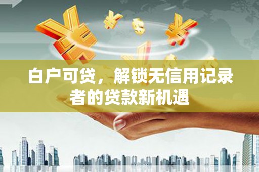通山白户可贷，解锁无信用记录者的贷款新机遇