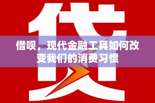 通山借呗，现代金融工具如何改变我们的消费习惯