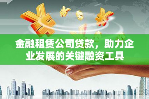 通山金融租赁公司贷款，助力企业发展的关键融资工具