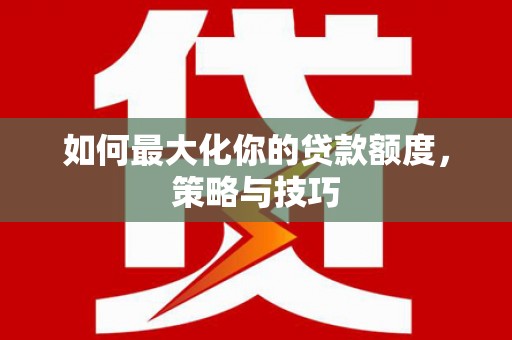 通山如何最大化你的贷款额度，策略与技巧