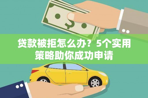 通山贷款被拒怎么办？5个实用策略助你成功申请