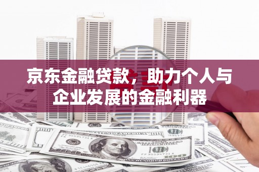 通山京东金融贷款，助力个人与企业发展的金融利器