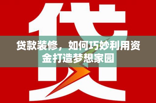 通山贷款装修，如何巧妙利用资金打造梦想家园
