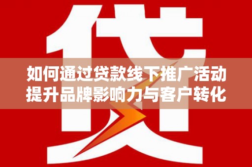 通山如何通过贷款线下推广活动提升品牌影响力与客户转化率