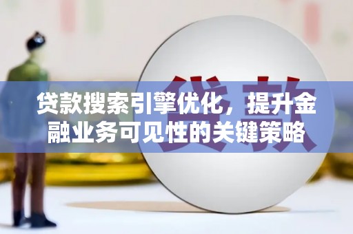 通山贷款搜索引擎优化，提升金融业务可见性的关键策略