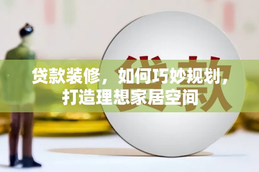 通山贷款装修，如何巧妙规划，打造理想家居空间