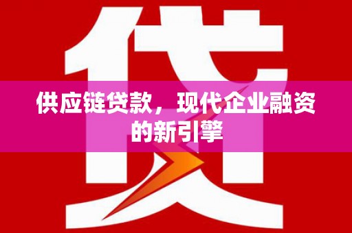 通山供应链贷款，现代企业融资的新引擎