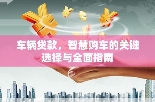 通山车辆贷款，智慧购车的关键选择与全面指南