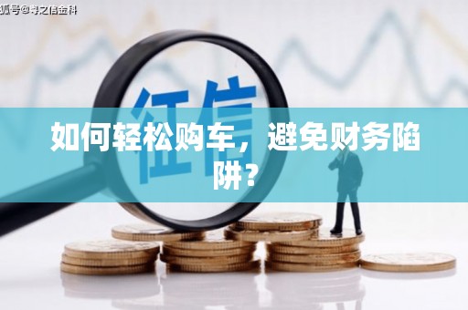 通山如何轻松购车，避免财务陷阱？
