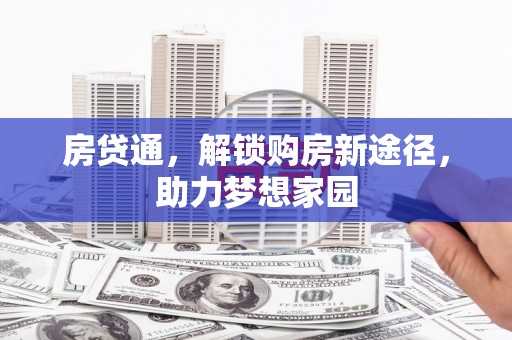 通山房贷通，解锁购房新途径，助力梦想家园