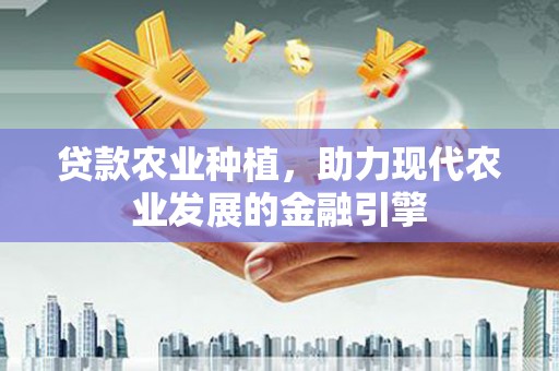 通山贷款农业种植，助力现代农业发展的金融引擎