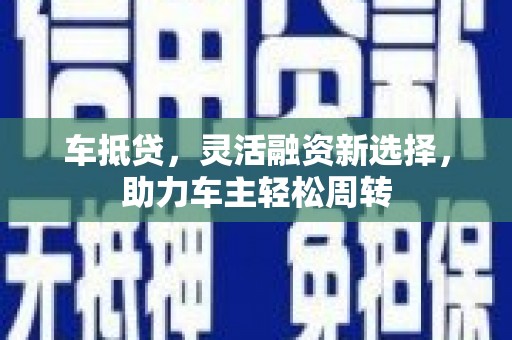 通山车抵贷，灵活融资新选择，助力车主轻松周转