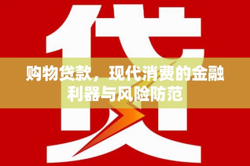 通山购物贷款，现代消费的金融利器与风险防范