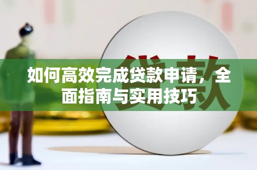 通山如何高效完成贷款申请，全面指南与实用技巧