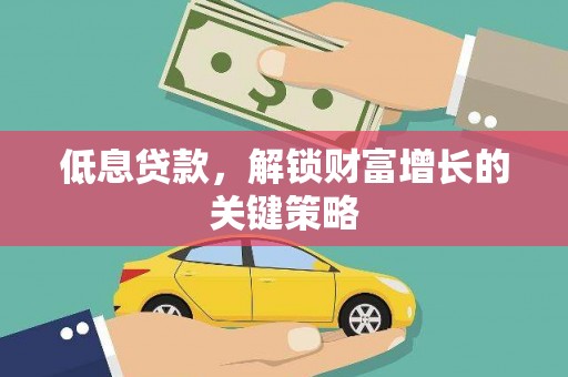 通山低息贷款，解锁财富增长的关键策略