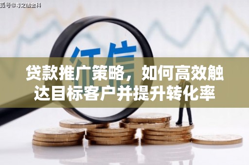 通山贷款推广策略，如何高效触达目标客户并提升转化率