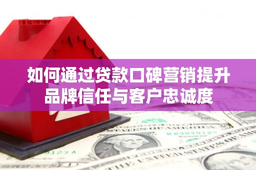 通山如何通过贷款口碑营销提升品牌信任与客户忠诚度