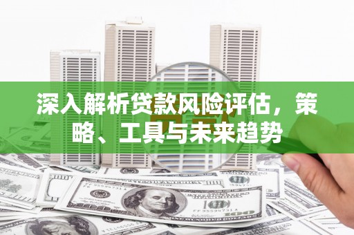 通山深入解析贷款风险评估，策略、工具与未来趋势