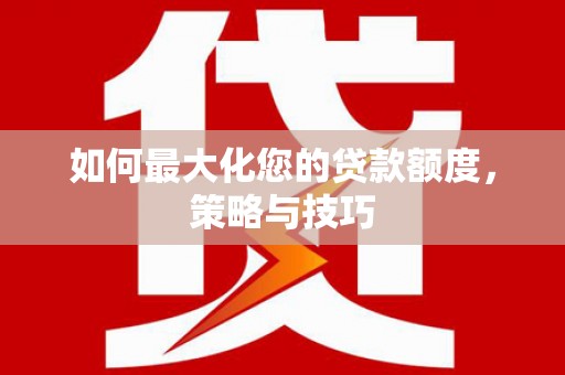 通山如何最大化您的贷款额度，策略与技巧