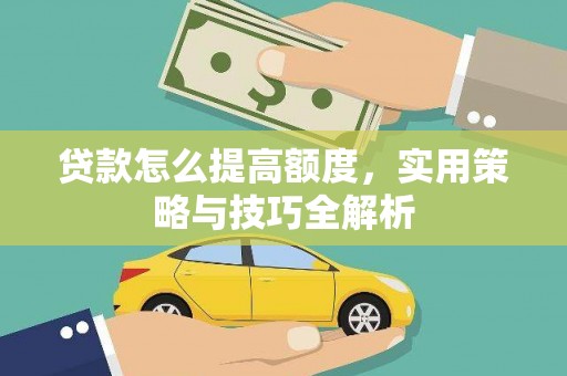 通山贷款怎么提高额度，实用策略与技巧全解析
