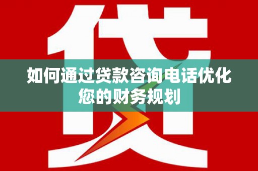 通山如何通过贷款咨询电话优化您的财务规划