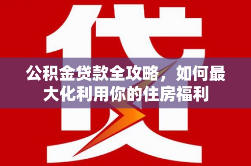 通山公积金贷款全攻略，如何最大化利用你的住房福利