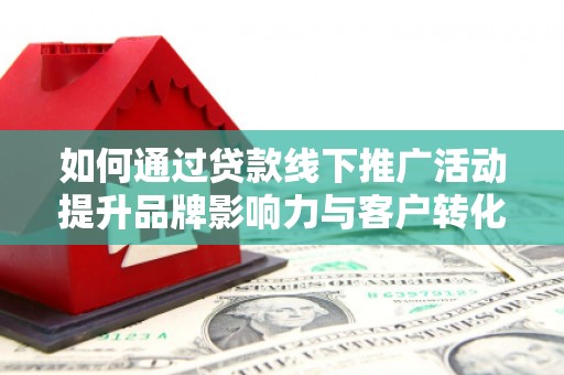 通山如何通过贷款线下推广活动提升品牌影响力与客户转化率