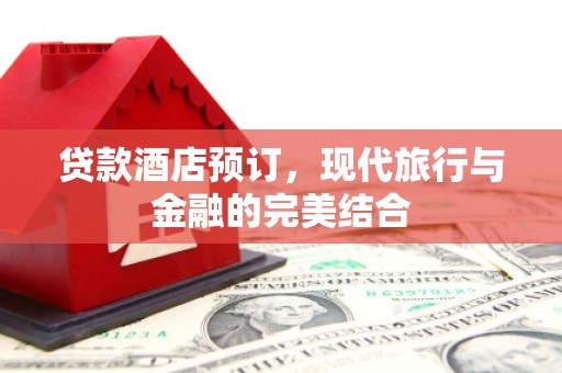通山贷款酒店预订，现代旅行与金融的完美结合