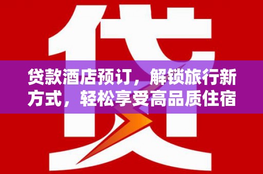通山贷款酒店预订，解锁旅行新方式，轻松享受高品质住宿