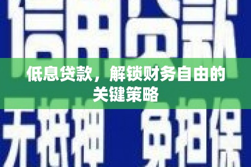 通山低息贷款，解锁财务自由的关键策略