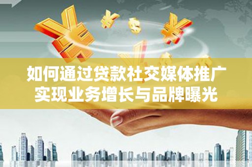 通山如何通过贷款社交媒体推广实现业务增长与品牌曝光