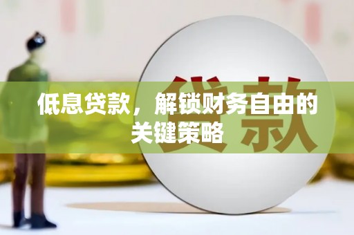 通山低息贷款，解锁财务自由的关键策略