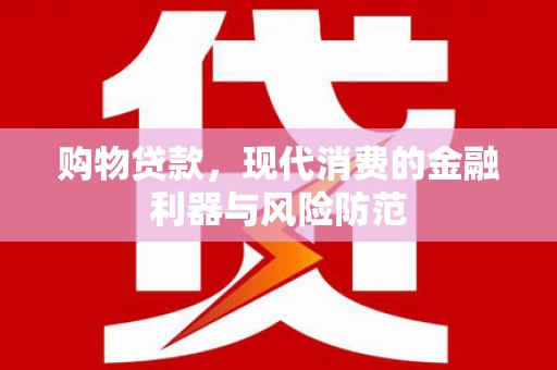 通山购物贷款，现代消费的金融利器与风险防范
