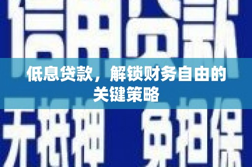 通山低息贷款，解锁财务自由的关键策略